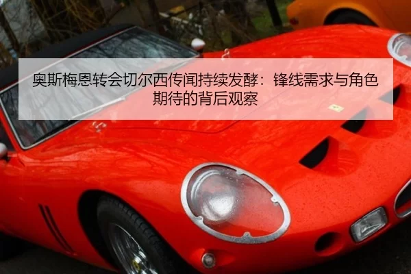 奥斯梅恩转会切尔西传闻持续发酵：锋线需求与角色期待的背后观察