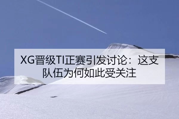 XG晋级TI正赛引发讨论：这支队伍为何如此受关注
